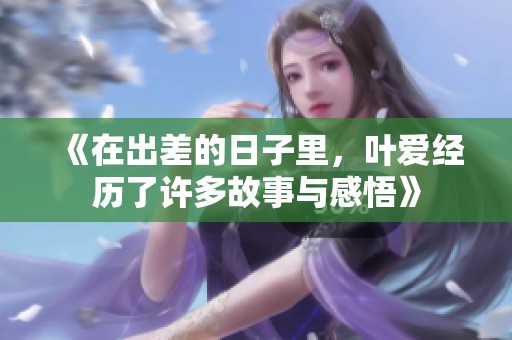 《在出差的日子里，叶爱经历了许多故事与感悟》