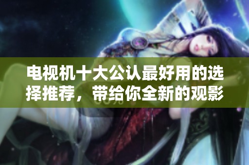 电视机十大公认最好用的选择推荐，带给你全新的观影体验与享受