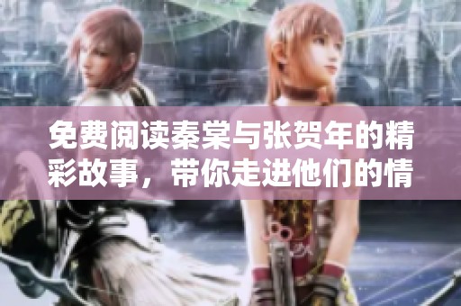 免费阅读秦棠与张贺年的精彩故事，带你走进他们的情感世界