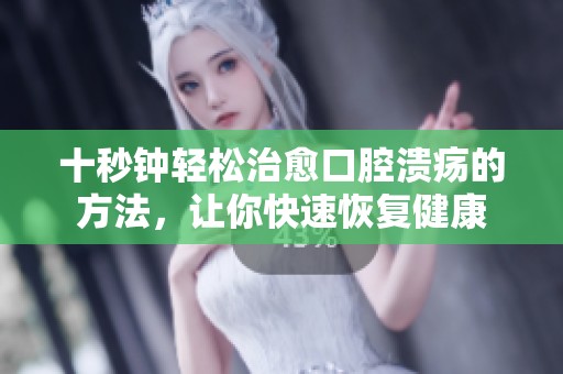 十秒钟轻松治愈口腔溃疡的方法，让你快速恢复健康