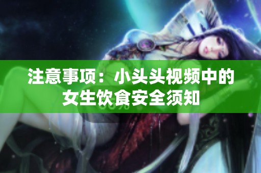 注意事项：小头头视频中的女生饮食安全须知