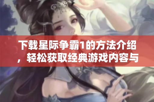 下载星际争霸1的方法介绍，轻松获取经典游戏内容与体验