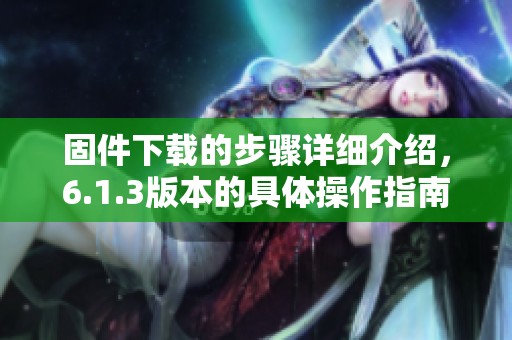 固件下载的步骤详细介绍，6.1.3版本的具体操作指南