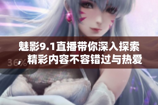 魅影9.1直播带你深入探索，精彩内容不容错过与热爱分享