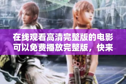 在线观看高清完整版的电影可以免费播放完整版，快来享受精彩大片吧