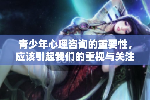 青少年心理咨询的重要性，应该引起我们的重视与关注