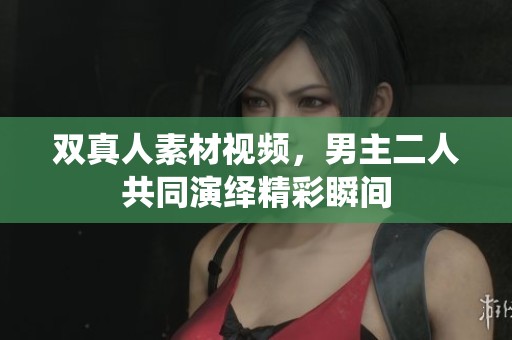 双真人素材视频，男主二人共同演绎精彩瞬间