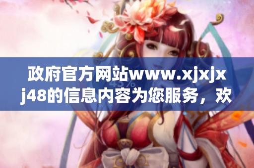 政府官方网站www.xjxjxj48的信息内容为您服务，欢迎访问并了解更多资讯。