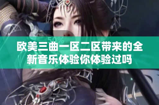 欧美三曲一区二区带来的全新音乐体验你体验过吗