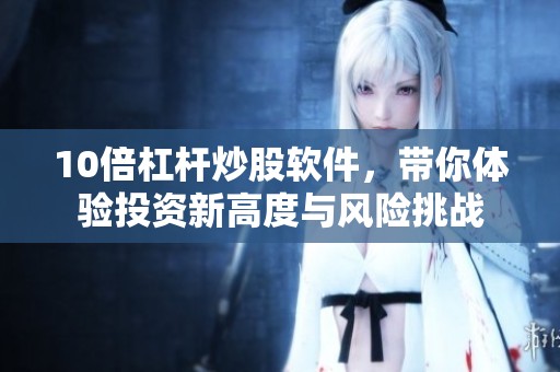 10倍杠杆炒股软件，带你体验投资新高度与风险挑战
