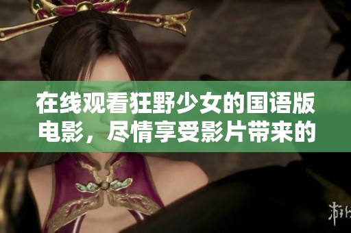在线观看狂野少女的国语版电影，尽情享受影片带来的精彩体验