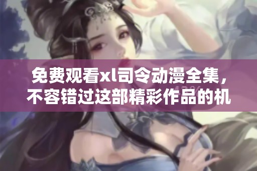 免费观看xl司令动漫全集，不容错过这部精彩作品的机会！
