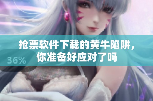 抢票软件下载的黄牛陷阱，你准备好应对了吗