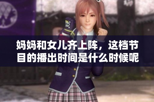 妈妈和女儿齐上阵，这档节目的播出时间是什么时候呢