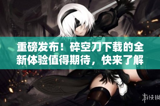 重磅发布！碎空刀下载的全新体验值得期待，快来了解更多信息！