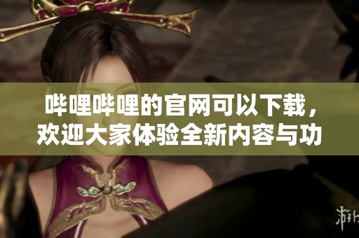 哔哩哔哩的官网可以下载，欢迎大家体验全新内容与功能