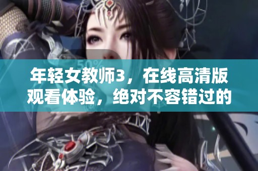 年轻女教师3，在线高清版观看体验，绝对不容错过的精彩内容！