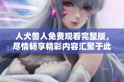 人犬兽人免费观看完整版，尽情畅享精彩内容汇聚于此