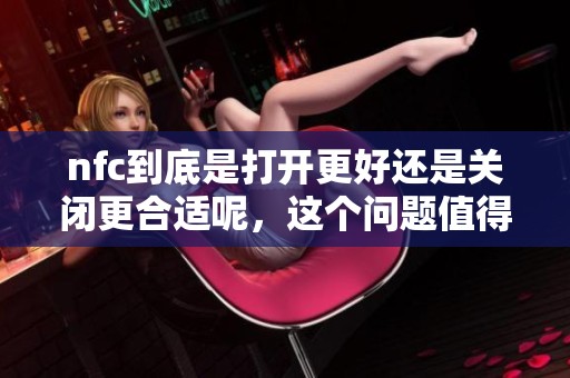 nfc到底是打开更好还是关闭更合适呢，这个问题值得大家深思