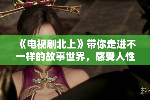 《电视剧北上》带你走进不一样的故事世界，感受人性的深刻触动