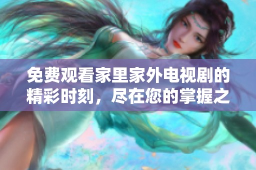 免费观看家里家外电视剧的精彩时刻，尽在您的掌握之中！