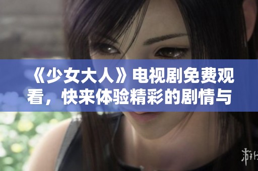 《少女大人》电视剧免费观看，快来体验精彩的剧情与人物发展吧