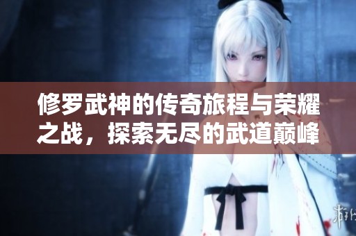 修罗武神的传奇旅程与荣耀之战，探索无尽的武道巅峰世界
