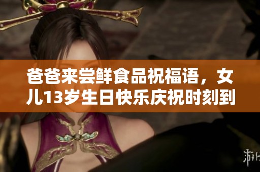 爸爸来尝鲜食品祝福语，女儿13岁生日快乐庆祝时刻到来