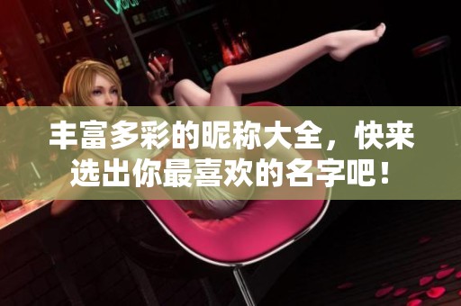 丰富多彩的昵称大全，快来选出你最喜欢的名字吧！