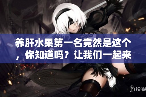 养肝水果第一名竟然是这个，你知道吗？让我们一起来了解一下吧！