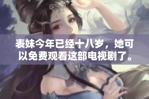 表妹今年已经十八岁，她可以免费观看这部电视剧了。