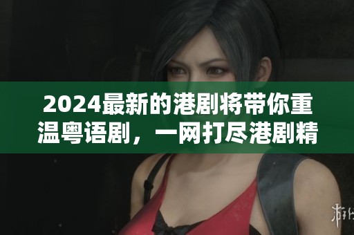 2024最新的港剧将带你重温粤语剧，一网打尽港剧精彩内容！