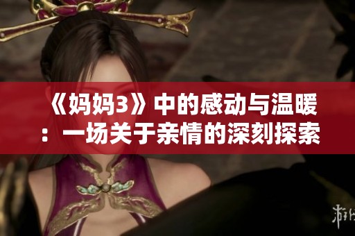 《妈妈3》中的感动与温暖：一场关于亲情的深刻探索与回忆