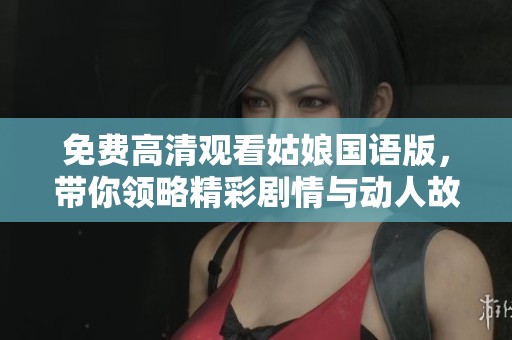 免费高清观看姑娘国语版，带你领略精彩剧情与动人故事