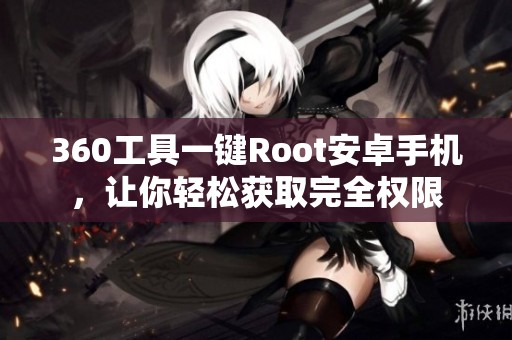360工具一键Root安卓手机，让你轻松获取完全权限