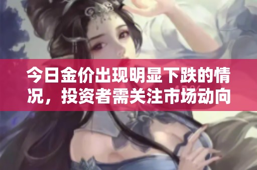 今日金价出现明显下跌的情况，投资者需关注市场动向与波动性。