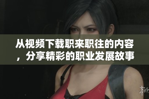 从视频下载职来职往的内容，分享精彩的职业发展故事与经验