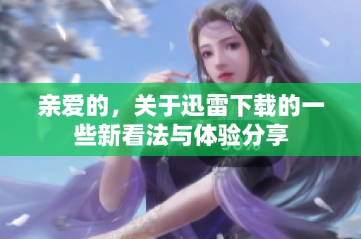亲爱的，关于迅雷下载的一些新看法与体验分享