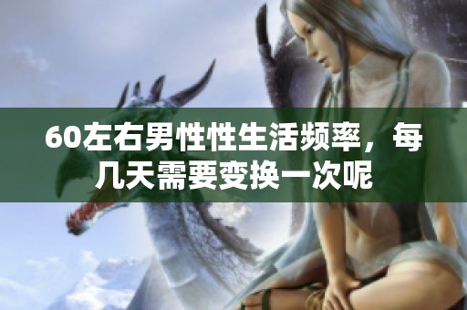 60左右男性性生活频率，每几天需要变换一次呢