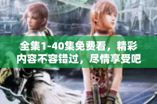 全集1-40集免费看，精彩内容不容错过，尽情享受吧！