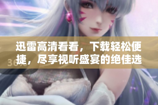 迅雷高清看看，下载轻松便捷，尽享视听盛宴的绝佳选择