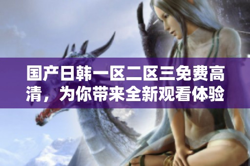 国产日韩一区二区三免费高清，为你带来全新观看体验与选择的乐趣
