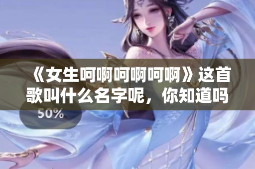 《女生呵啊呵啊呵啊》这首歌叫什么名字呢，你知道吗？