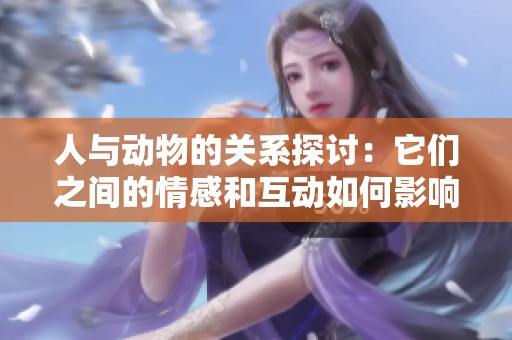 人与动物的关系探讨：它们之间的情感和互动如何影响我们的生活