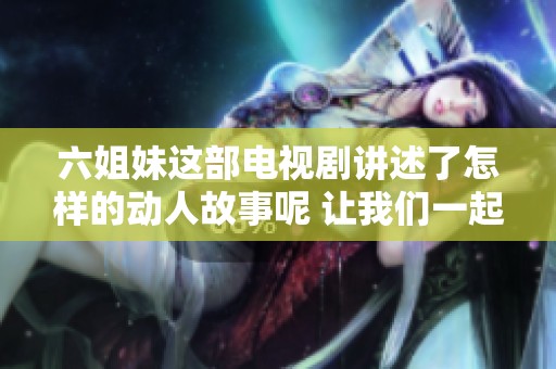 六姐妹这部电视剧讲述了怎样的动人故事呢 让我们一起揭开其中的秘密吧
