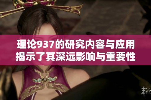 理论937的研究内容与应用揭示了其深远影响与重要性