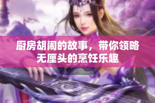 厨房胡闹的故事，带你领略无厘头的烹饪乐趣