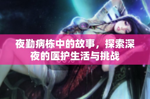 夜勤病栋中的故事，探索深夜的医护生活与挑战