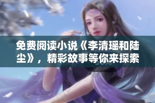 免费阅读小说《李清瑶和陆尘》，精彩故事等你来探索！