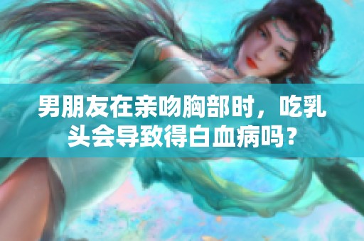 男朋友在亲吻胸部时，吃乳头会导致得白血病吗？